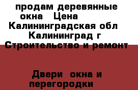  продам деревянные окна › Цена ­ 1 000 - Калининградская обл., Калининград г. Строительство и ремонт » Двери, окна и перегородки   